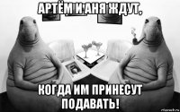 артём и аня ждут, когда им принесут подавать!