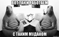 вот так и работаем с таким мудаком