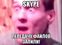 skype передачу файлов запили!