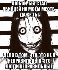 любой-бы стал убийцей на моём месте, даже ты дело в том, что это не я неправильный-это люди неправильные