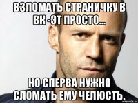 взломать страничку в вк -эт просто... но сперва нужно сломать ему челюсть.