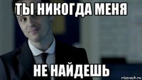 ты никогда меня не найдешь