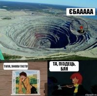 єбааааа ТОля, знову гості? та, піздець, бля