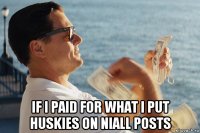  if i paid for what i put huskies on niall posts