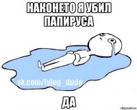 наконето я убил папируса да