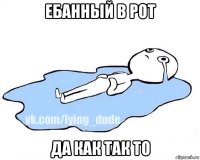 ебанный в рот да как так то