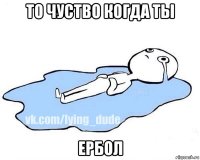 то чуство когда ты ербол