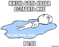 жизнь боль когда вставать мне в 7:00