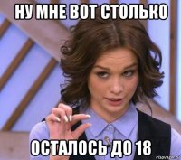 ну мне вот столько осталось до 18