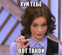 хуй тебе вот такой