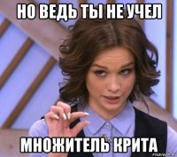 но ведь ты не учел множитель крита