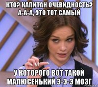 кто? капитан очевидность? а-а-а, это тот самый у которого вот такой малюсенький э-э-э мозг