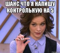 шанс,что я напишу контрольную на 5 