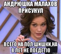 андрюшка малахов присунул всего на пол шишки,на 8 лет не поедет)0