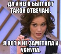 да у него был вот такой отвечаю. я вот и не заметила и уснула.