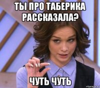 ты про таберика рассказала? чуть чуть