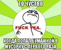 то чуство когда попал бумажкой в мусорку с первого раза