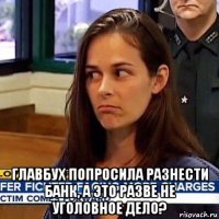  главбух попросила разнести банк, а это разве не уголовное дело?