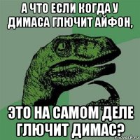 а что если когда у димаса глючит айфон, это на самом деле глючит димас?