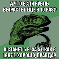 а что если рубль вырастет еще в 10 раз? и станет 6 р. за $1, как в 1997 г. хорошо, правда?