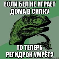 если бел не играет дома в силку то теперь регидрон умрёт?