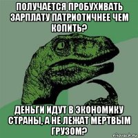 получается пробухивать зарплату патриотичнее чем копить? деньги идут в экономику страны, а не лежат мертвым грузом?