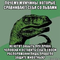 почему мужчины, которые сравнивают себя со львами не хотят забыть про права человека и оставить себе в своём распоряжении лишь права по защите животных?