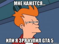 мне кажется... или я зря купил gta 5