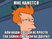 мне кажется или наши соседи не просто так замок сменили на двери?