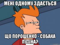 мені одному здається що порошенко - собака путіна?