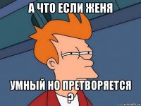 а что если женя умный но претворяется ?