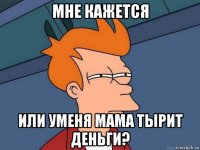 мне кажется или уменя мама тырит деньги?