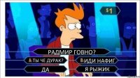 РАДМИР ГОВНО? ТЫ ЧЕ ДУРАК? ИДИ НАФИГ ДА Я РЫЖИК