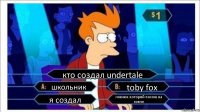 кто создал undertale школьник toby fox я создал говнюк которий похож на говно