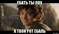 ебать ты лох я твой рот ебаль