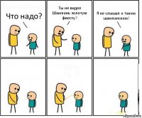 Что надо? Ты не видел Шампань золотую фиесту? Я не слышал о таком шампанском!