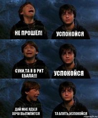 не прошёл! успокойся суки,та я в рит ебала!!! успокойся дай мне яду,я хочу выпилится та блять,успокойся