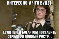 интересно, а что будет, если перед богартом поставить зеркало в полный рост? . .