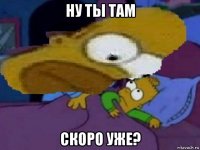 ну ты там скоро уже?