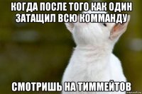 когда после того как один затащил всю комманду смотришь на тиммейтов