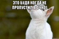 это будя когда не пропустил в очко) 