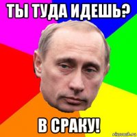 ты туда идешь? в сраку!