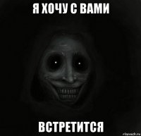 я хочу с вами встретится