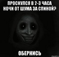 проснулся в 2-3 часа ночи от шума за спиной? обернись