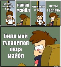 диппер случилась бида какая мэйбл меня билл любит ах ты сволачь билл мой тупарилая овца мэйбл