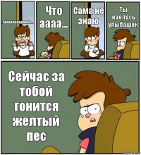 Аааааааааааааа... Что аааа... Сама не знаю Ты наелась улыбашек Сейчас за тобой гонится желтый пес