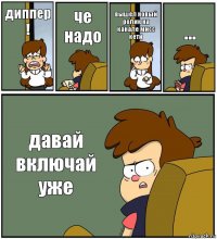 диппер ! че надо вышел новый ролик на канале мисс кети ... давай включай уже