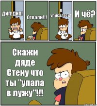 ДИП!ДИП! Отвали!!! Я уписалась! И чё? Скажи дяде Стену что ты "упала в лужу"!!!