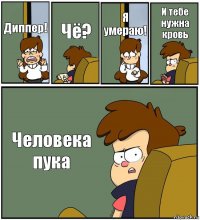 Диппер! Чё? Я умераю! И тебе нужна кровь Человека пука