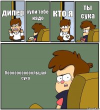 дипер хули тебе надо кто я ты сука бооооооооооольшая сука